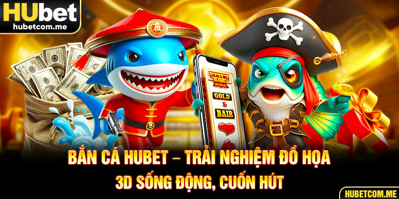 Bắn Cá Hubet – Trải Nghiệm Đồ Họa 3D Sống Động, Cuốn Hút
