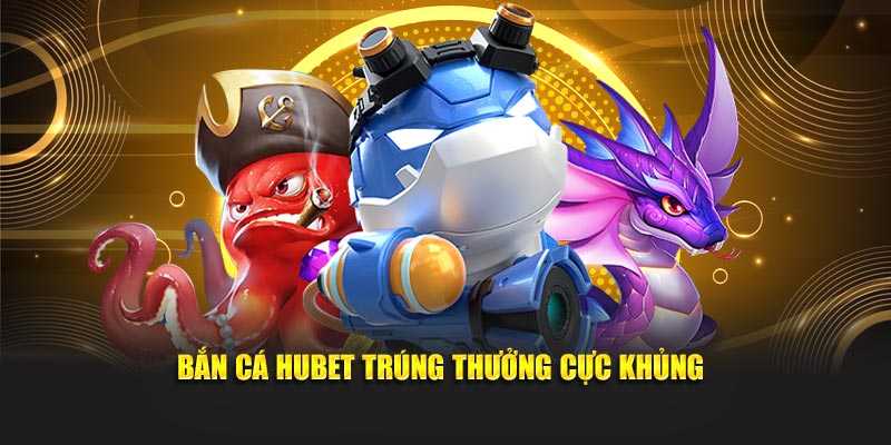 Bắn cá Hubet trúng thưởng cực khủng