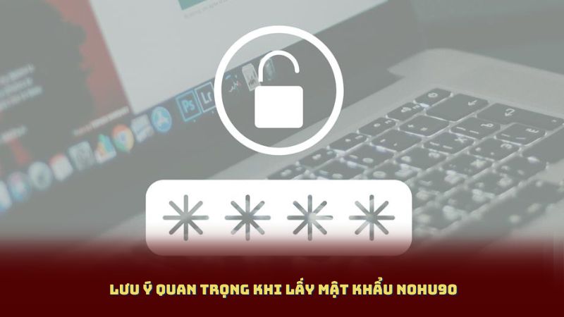Lưu ý quan trọng khi Lấy Mật Khẩu Nohu90 